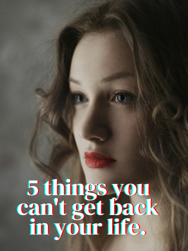 Be Careful 5 things you can’t get back in your life.